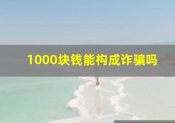 1000块钱能构成诈骗吗