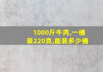 1000斤牛肉,一桶装220克,能装多少桶