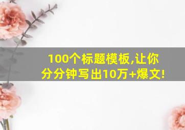 100个标题模板,让你分分钟写出10万+爆文!