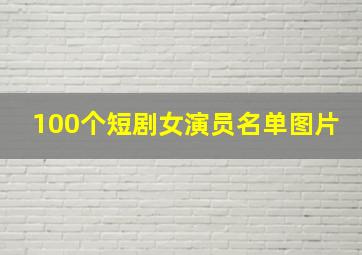 100个短剧女演员名单图片