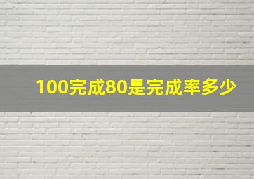 100完成80是完成率多少