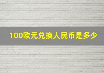 100欧元兑换人民币是多少