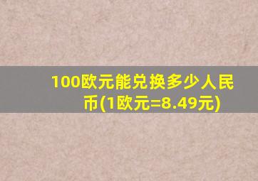 100欧元能兑换多少人民币(1欧元=8.49元)