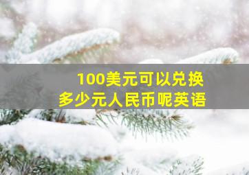 100美元可以兑换多少元人民币呢英语