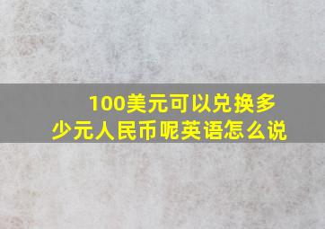 100美元可以兑换多少元人民币呢英语怎么说