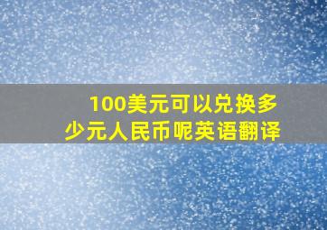 100美元可以兑换多少元人民币呢英语翻译