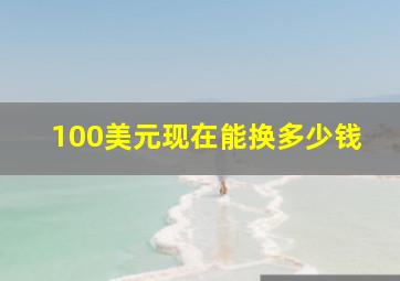 100美元现在能换多少钱