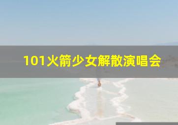 101火箭少女解散演唱会