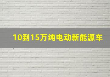 10到15万纯电动新能源车