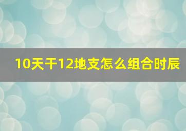 10天干12地支怎么组合时辰