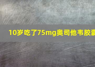 10岁吃了75mg奥司他韦胶囊