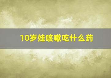 10岁娃咳嗽吃什么药