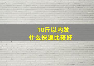 10斤以内发什么快递比较好