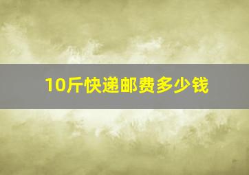 10斤快递邮费多少钱