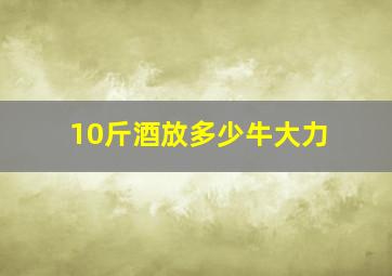 10斤酒放多少牛大力