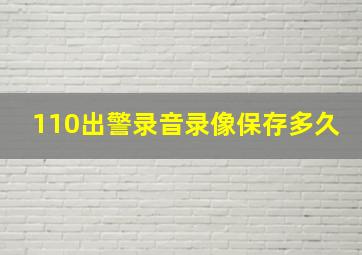 110出警录音录像保存多久