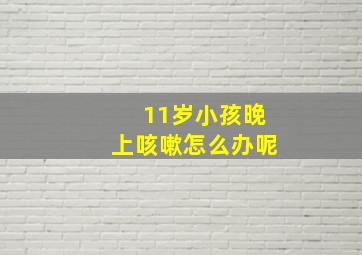 11岁小孩晚上咳嗽怎么办呢