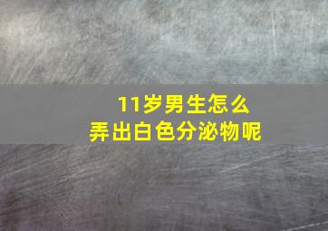 11岁男生怎么弄出白色分泌物呢