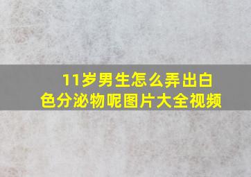 11岁男生怎么弄出白色分泌物呢图片大全视频