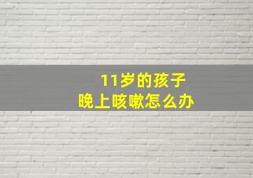 11岁的孩子晚上咳嗽怎么办