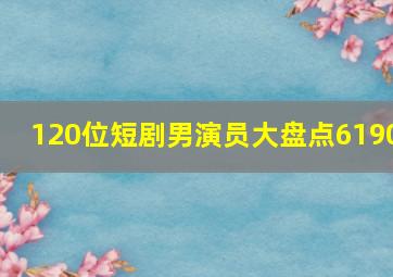 120位短剧男演员大盘点6190