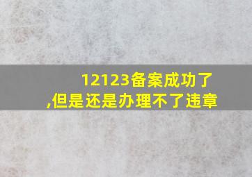 12123备案成功了,但是还是办理不了违章