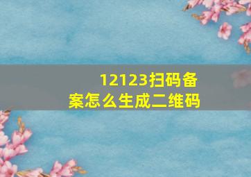 12123扫码备案怎么生成二维码