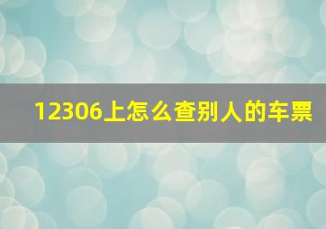 12306上怎么查别人的车票