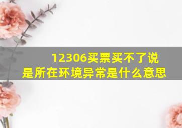 12306买票买不了说是所在环境异常是什么意思