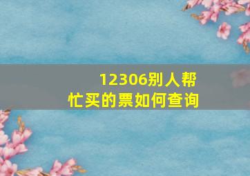 12306别人帮忙买的票如何查询