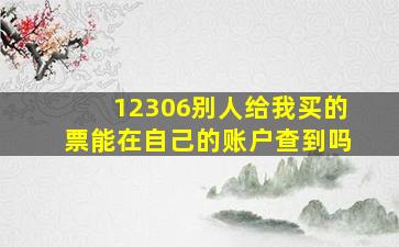 12306别人给我买的票能在自己的账户查到吗