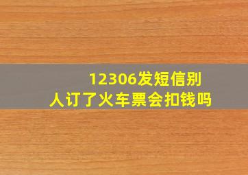 12306发短信别人订了火车票会扣钱吗