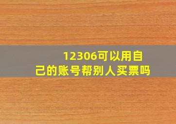 12306可以用自己的账号帮别人买票吗