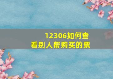 12306如何查看别人帮购买的票