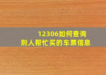 12306如何查询别人帮忙买的车票信息