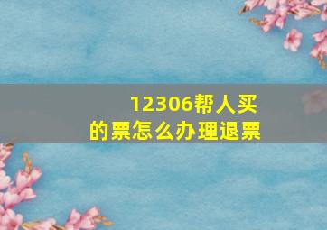 12306帮人买的票怎么办理退票