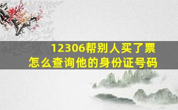 12306帮别人买了票怎么查询他的身份证号码