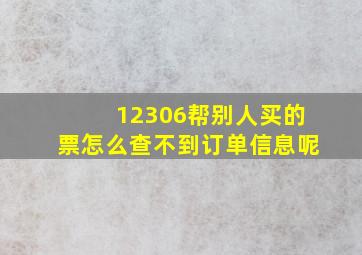 12306帮别人买的票怎么查不到订单信息呢