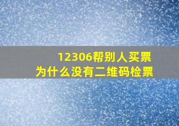 12306帮别人买票为什么没有二维码检票