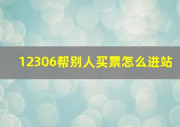 12306帮别人买票怎么进站