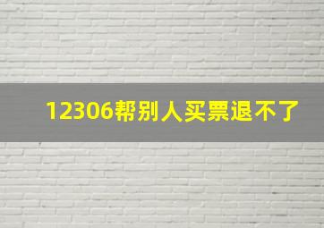 12306帮别人买票退不了