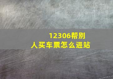 12306帮别人买车票怎么进站