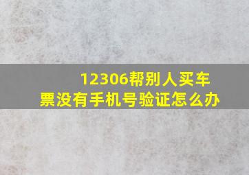 12306帮别人买车票没有手机号验证怎么办