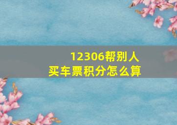 12306帮别人买车票积分怎么算