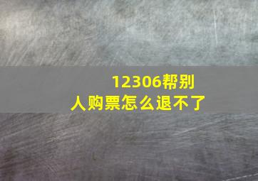 12306帮别人购票怎么退不了