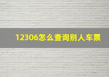 12306怎么查询别人车票