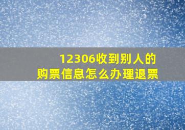 12306收到别人的购票信息怎么办理退票