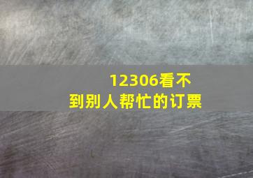 12306看不到别人帮忙的订票