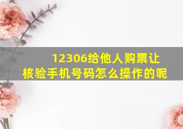 12306给他人购票让核验手机号码怎么操作的呢