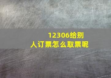 12306给别人订票怎么取票呢